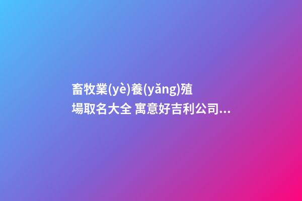畜牧業(yè)養(yǎng)殖場取名大全 寓意好吉利公司名稱,起名之家-第1張-公司起名-玄機派